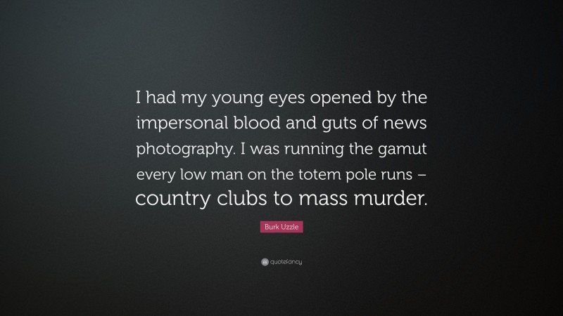 Burk Uzzle Quote: “I had my young eyes opened by the impersonal blood and guts of news photography. I was running the gamut every low man on the totem pole runs – country clubs to mass murder.”