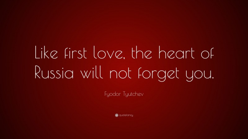 Fyodor Tyutchev Quote: “Like first love, the heart of Russia will not forget you.”