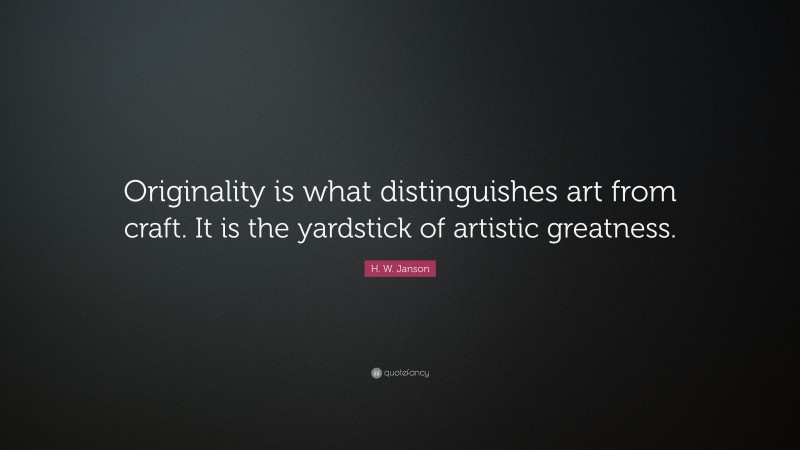 H. W. Janson Quote: “Originality is what distinguishes art from craft. It is the yardstick of artistic greatness.”