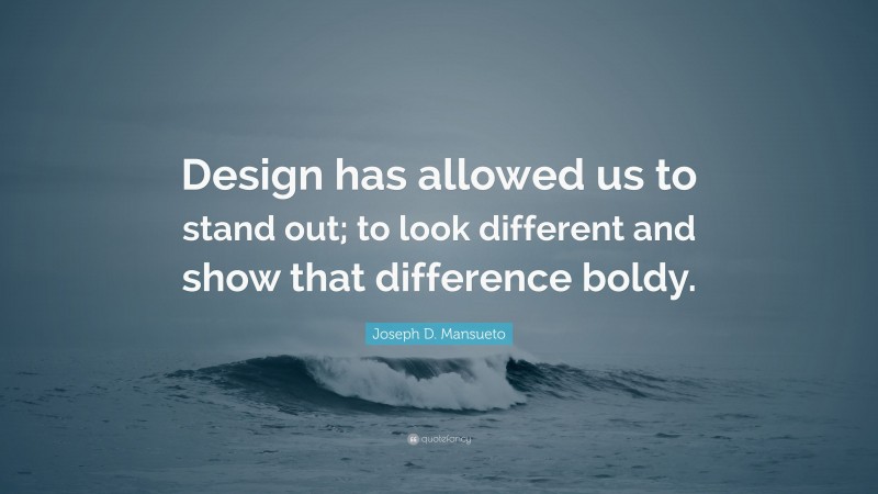 Joseph D. Mansueto Quote: “Design has allowed us to stand out; to look different and show that difference boldy.”