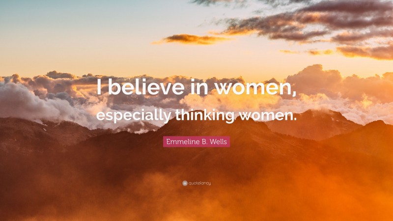 Emmeline B. Wells Quote: “I believe in women, especially thinking women.”
