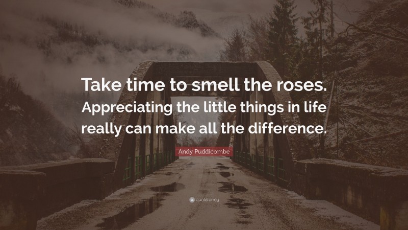 Andy Puddicombe Quote: “Take time to smell the roses. Appreciating the little things in life really can make all the difference.”