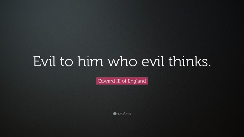 Edward III of England Quote: “Evil to him who evil thinks.”