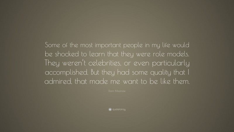 Donn Moomaw Quote: “Some of the most important people in my life would be shocked to learn that they were role models. They weren’t celebrities, or even particularly accomplished. But they had some quality that I admired, that made me want to be like them.”