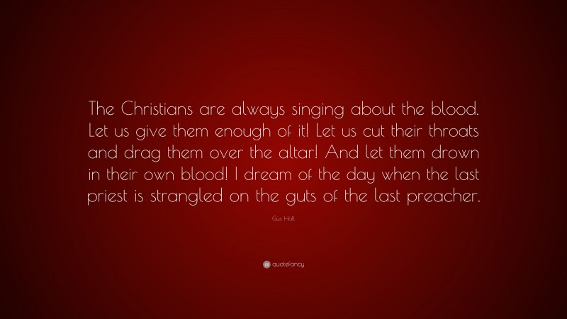 Gus Hall Quote: “The Christians are always singing about the blood. Let us give them enough of it! Let us cut their throats and drag them over the altar! And let them drown in their own blood! I dream of the day when the last priest is strangled on the guts of the last preacher.”