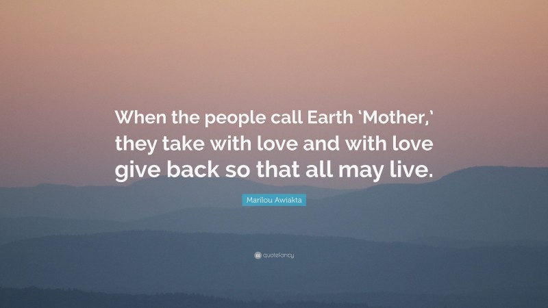 Marilou Awiakta Quote: “When the people call Earth ‘Mother,’ they take with love and with love give back so that all may live.”