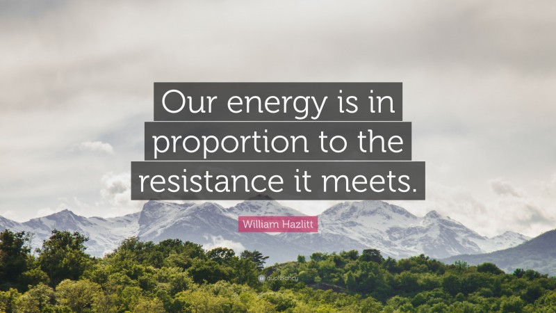 William Hazlitt Quote: “Our energy is in proportion to the resistance it meets.”