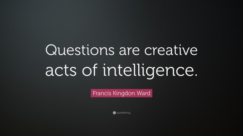 Francis Kingdon Ward Quote: “Questions are creative acts of intelligence.”