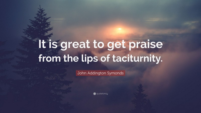 John Addington Symonds Quote: “It is great to get praise from the lips of taciturnity.”