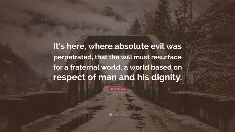Simone Veil Quote: “It’s here, where absolute evil was perpetrated, that the will must resurface for a fraternal world, a world based on respect of man and his dignity.”