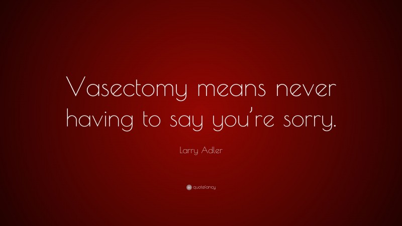 Larry Adler Quote: “Vasectomy means never having to say you’re sorry.”
