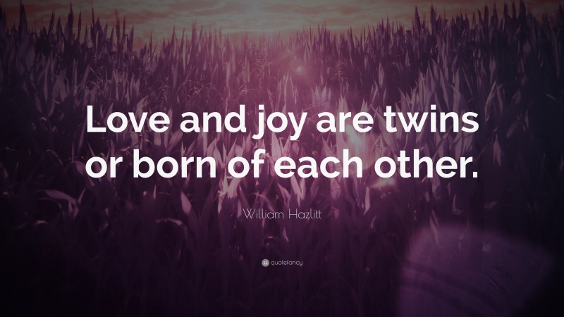 William Hazlitt Quote: “Love and joy are twins or born of each other.”