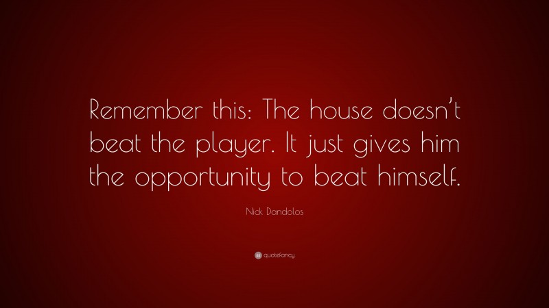Nick Dandolos Quote: “Remember this: The house doesn’t beat the player. It just gives him the opportunity to beat himself.”