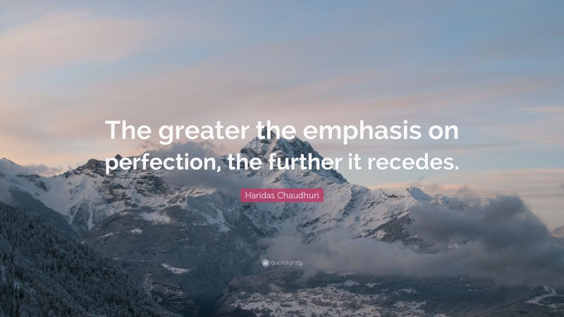 Haridas Chaudhuri Quote: “The greater the emphasis on perfection, the further it recedes.”