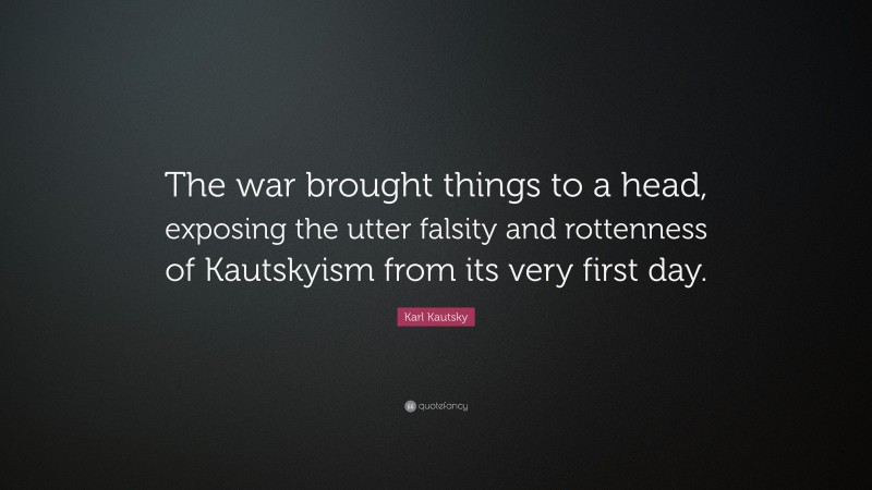 Karl Kautsky Quote: “The war brought things to a head, exposing the utter falsity and rottenness of Kautskyism from its very first day.”