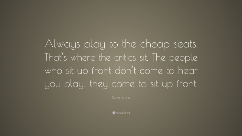 Dave Evans Quote: “Always play to the cheap seats. That’s where the critics sit. The people who sit up front don’t come to hear you play; they come to sit up front.”