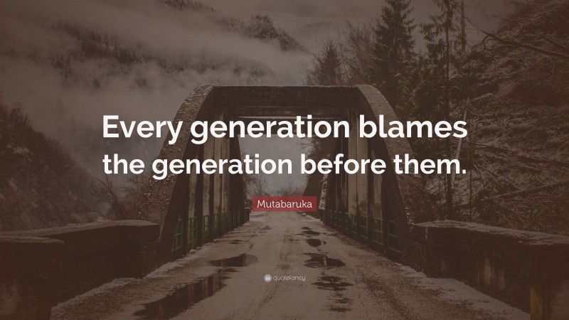 Mutabaruka Quote: “Every generation blames the generation before them.”