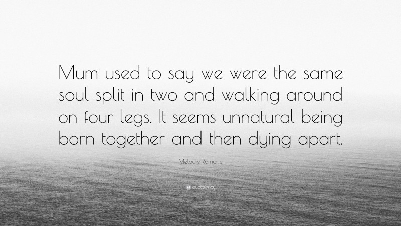 Melodie Ramone Quote: “Mum used to say we were the same soul split in two and walking around on four legs. It seems unnatural being born together and then dying apart.”