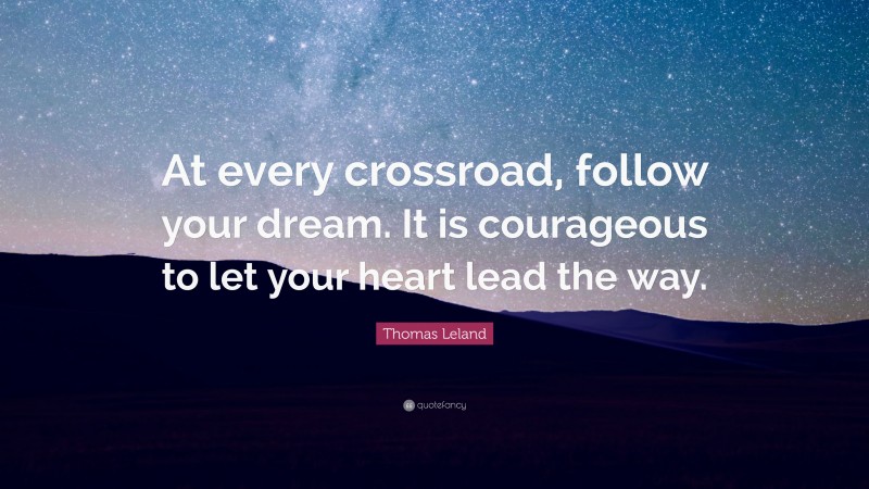 Thomas Leland Quote: “At every crossroad, follow your dream. It is courageous to let your heart lead the way.”