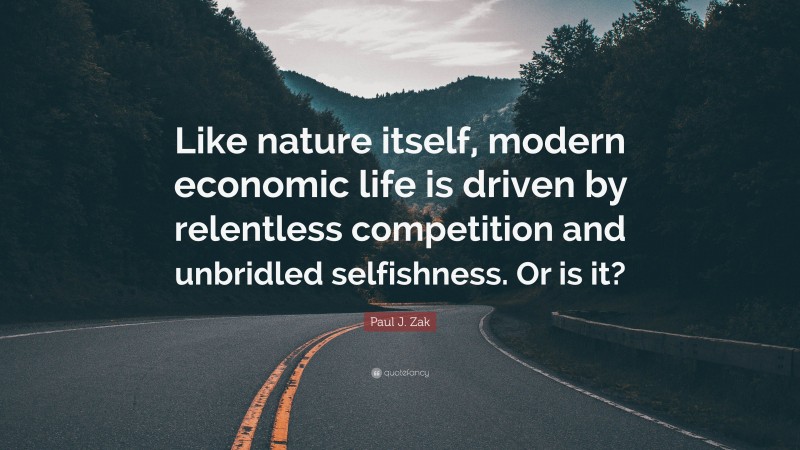 Paul J. Zak Quote: “Like nature itself, modern economic life is driven by relentless competition and unbridled selfishness. Or is it?”