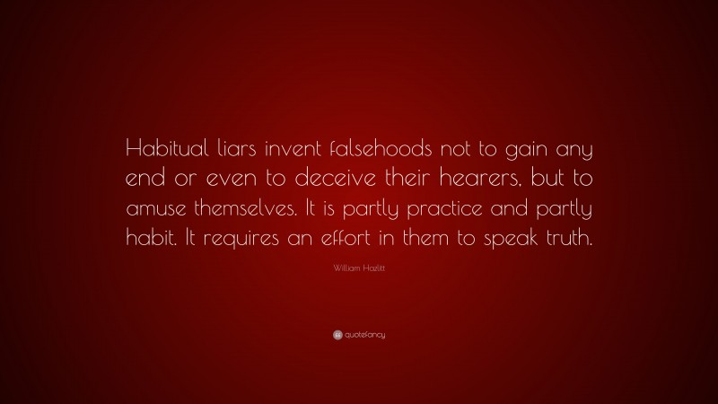 William Hazlitt Quote: “Habitual liars invent falsehoods not to gain any end or even to deceive their hearers, but to amuse themselves. It is partly practice and partly habit. It requires an effort in them to speak truth.”