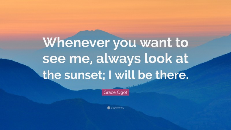 Grace Ogot Quote: “Whenever you want to see me, always look at the sunset; I will be there.”