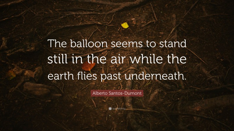 Alberto Santos-Dumont Quote: “The balloon seems to stand still in the air while the earth flies past underneath.”