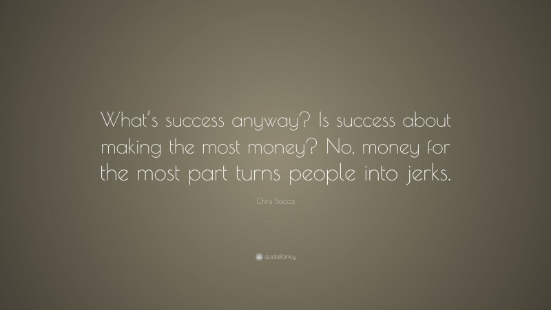 Chris Sacca Quote: “What’s success anyway? Is success about making the most money? No, money for the most part turns people into jerks.”