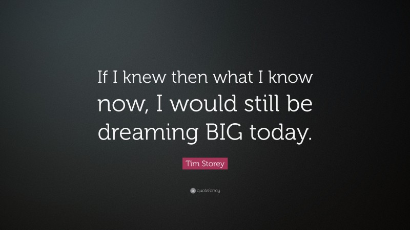 Tim Storey Quote: “If I knew then what I know now, I would still be dreaming BIG today.”