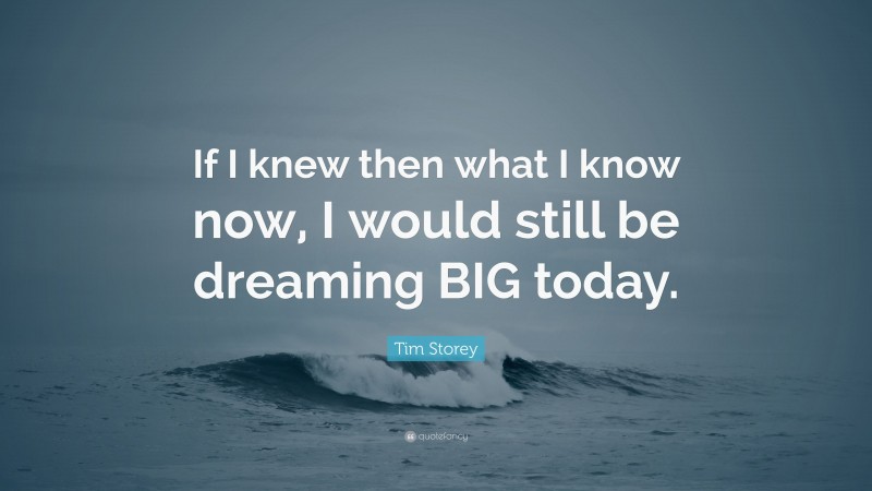 Tim Storey Quote: “If I knew then what I know now, I would still be dreaming BIG today.”