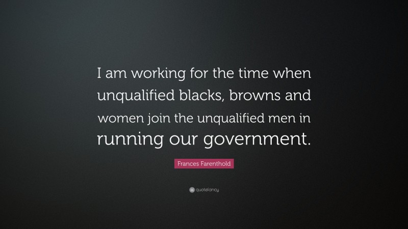 Frances Farenthold Quote: “I am working for the time when unqualified blacks, browns and women join the unqualified men in running our government.”