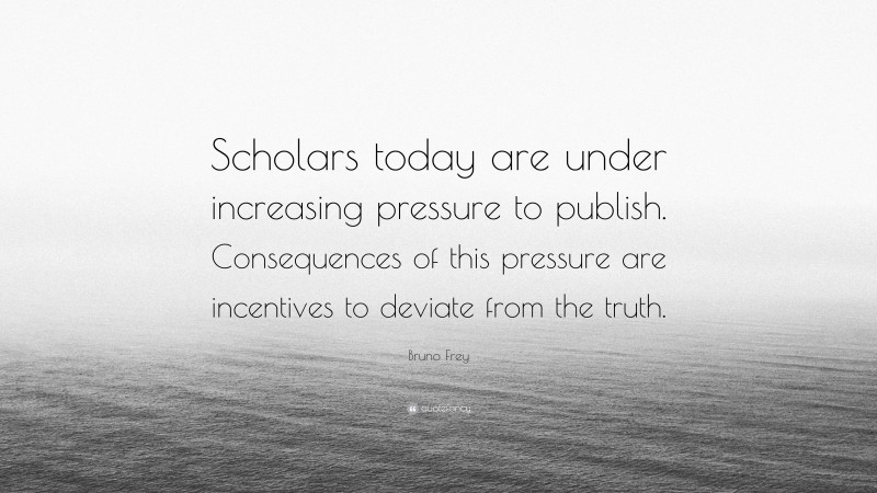 Bruno Frey Quote: “Scholars today are under increasing pressure to publish. Consequences of this pressure are incentives to deviate from the truth.”