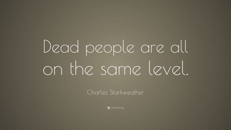 Charles Starkweather Quote: “Dead people are all on the same level.”