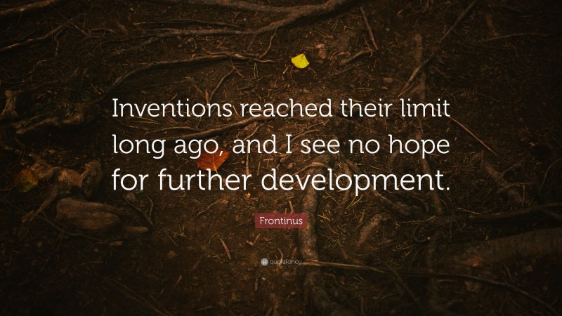 Frontinus Quote: “Inventions reached their limit long ago, and I see no hope for further development.”