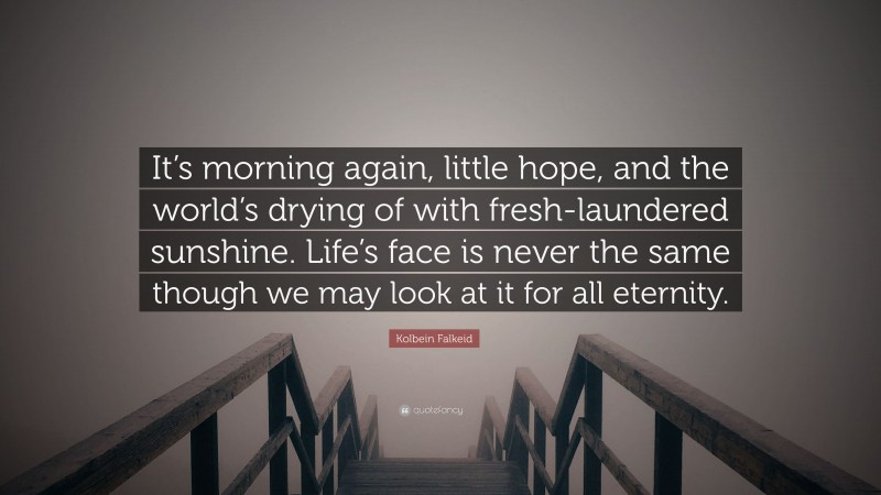 Kolbein Falkeid Quote: “It’s morning again, little hope, and the world’s drying of with fresh-laundered sunshine. Life’s face is never the same though we may look at it for all eternity.”