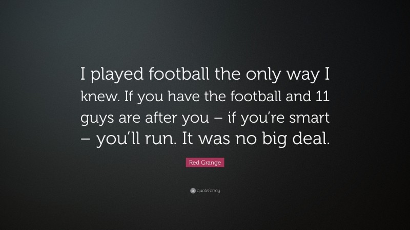 Red Grange Quote: “I played football the only way I knew. If you have the football and 11 guys are after you – if you’re smart – you’ll run. It was no big deal.”