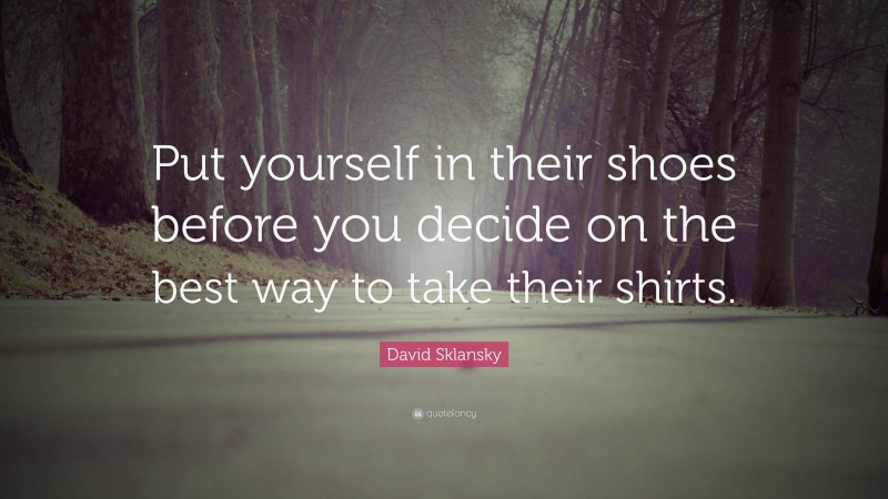 David Sklansky Quote: “Put yourself in their shoes before you decide on the best way to take their shirts.”