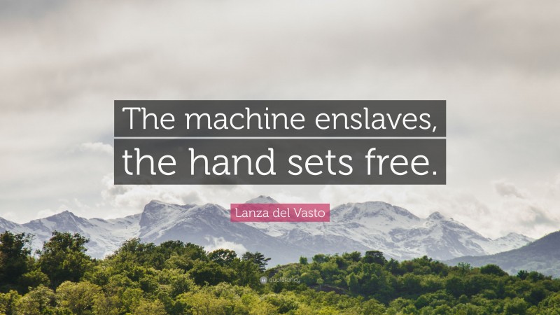 Lanza del Vasto Quote: “The machine enslaves, the hand sets free.”