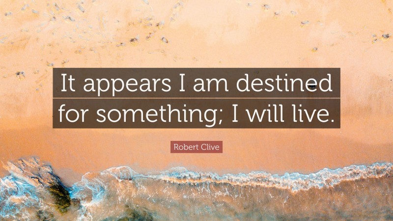 Robert Clive Quote: “It appears I am destined for something; I will live.”