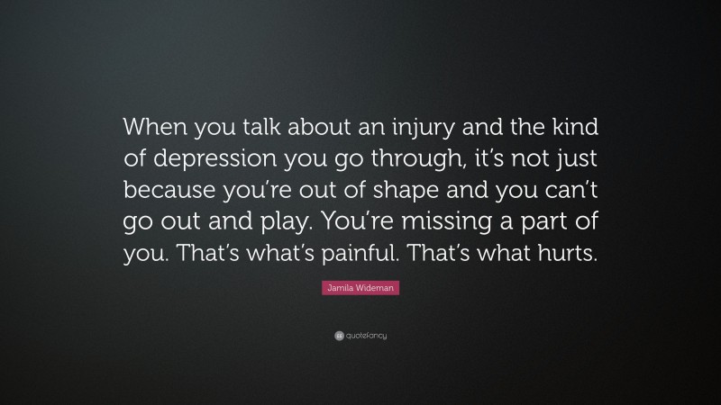 Jamila Wideman Quote: “When you talk about an injury and the kind of depression you go through, it’s not just because you’re out of shape and you can’t go out and play. You’re missing a part of you. That’s what’s painful. That’s what hurts.”