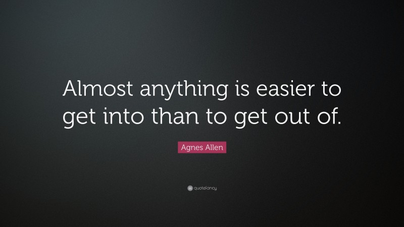 Agnes Allen Quote: “Almost anything is easier to get into than to get out of.”
