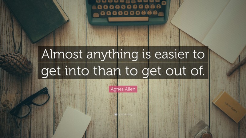 Agnes Allen Quote: “Almost anything is easier to get into than to get out of.”