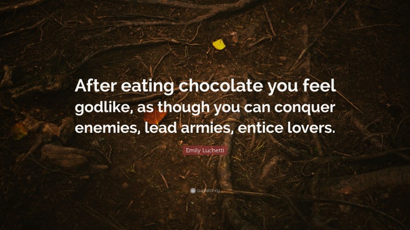 Emily Luchetti Quote: “After eating chocolate you feel godlike, as though you can conquer enemies, lead armies, entice lovers.”