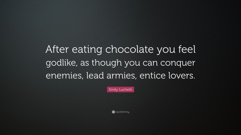 Emily Luchetti Quote: “After eating chocolate you feel godlike, as though you can conquer enemies, lead armies, entice lovers.”