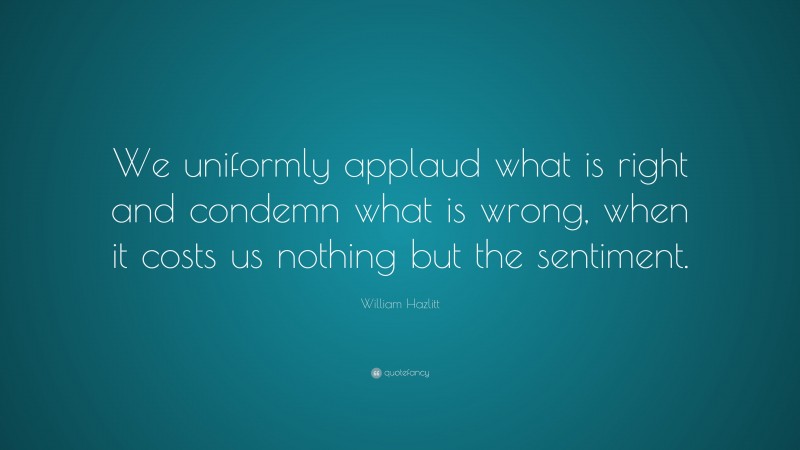 William Hazlitt Quote: “We uniformly applaud what is right and condemn what is wrong, when it costs us nothing but the sentiment.”