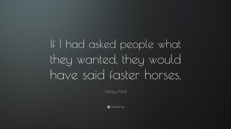 Henry Ford Quote: “If I had asked people what they wanted, they would have said faster horses.”
