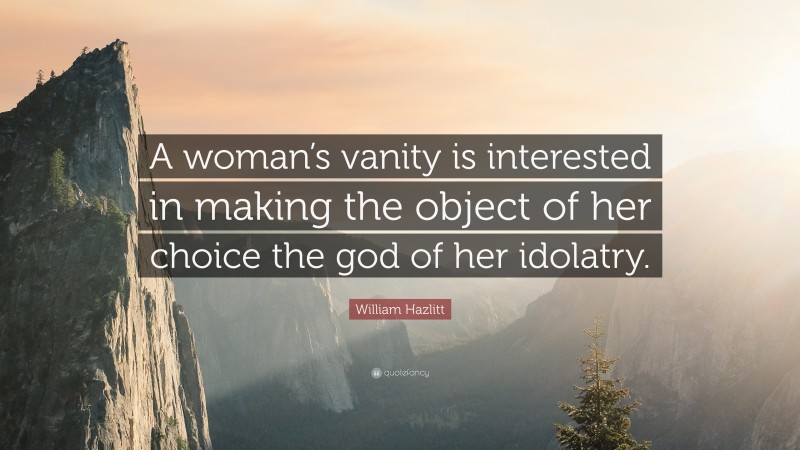 William Hazlitt Quote: “A woman’s vanity is interested in making the object of her choice the god of her idolatry.”