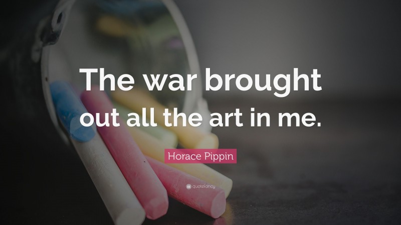 Horace Pippin Quote: “The war brought out all the art in me.”