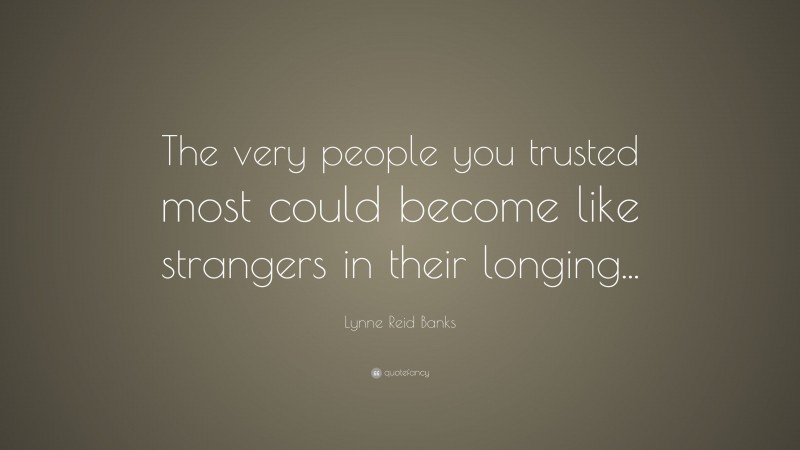 Lynne Reid Banks Quote: “The very people you trusted most could become like strangers in their longing...”