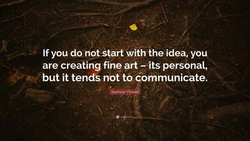 Seymour Chwast Quote: “If you do not start with the idea, you are creating fine art – its personal, but it tends not to communicate.”